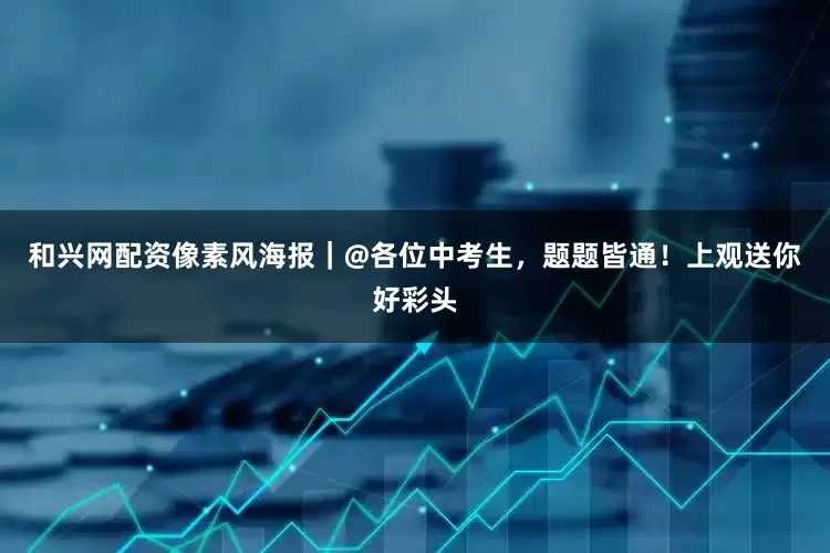 和兴网配资像素风海报｜@各位中考生，题题皆通！上观送你好彩头
