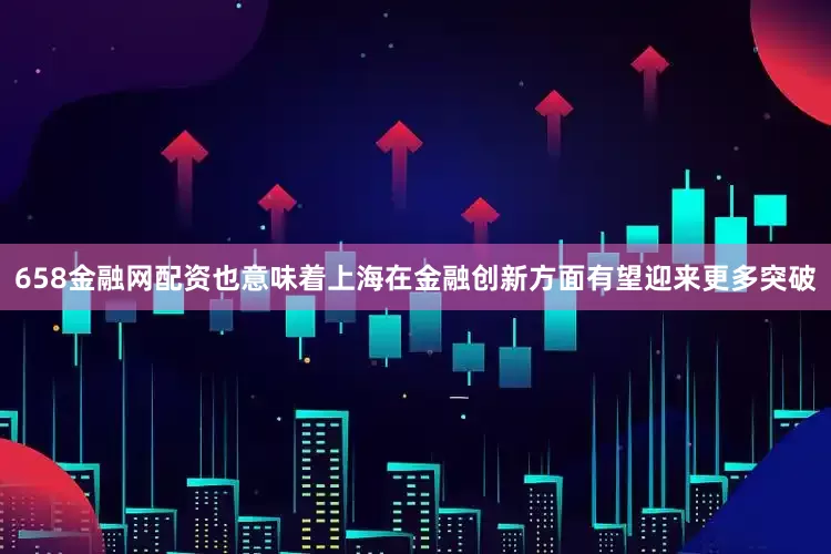 658金融网配资也意味着上海在金融创新方面有望迎来更多突破