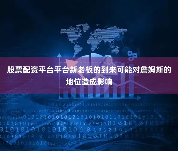 股票配资平台平台新老板的到来可能对詹姆斯的地位造成影响