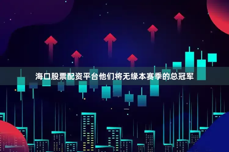 海口股票配资平台他们将无缘本赛季的总冠军