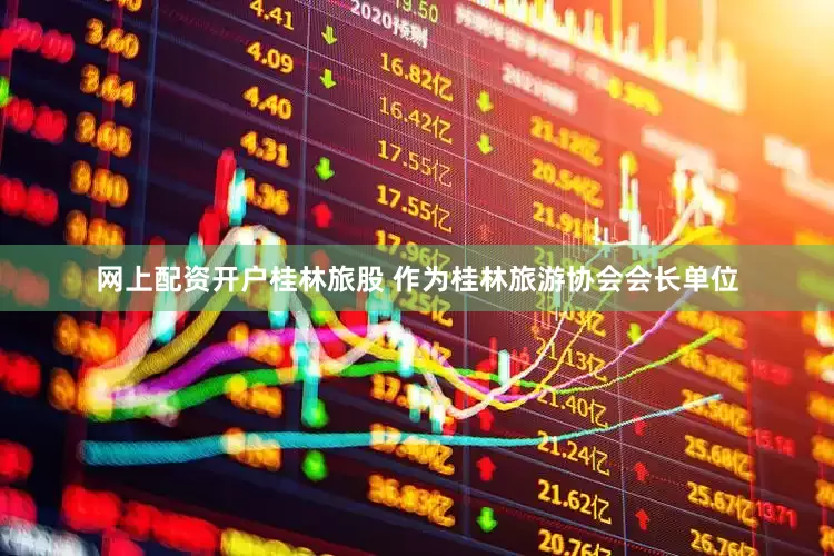 网上配资开户桂林旅股 作为桂林旅游协会会长单位