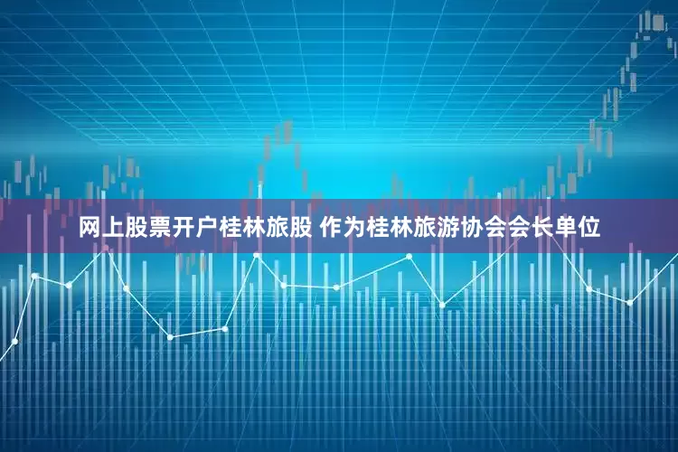 网上股票开户桂林旅股 作为桂林旅游协会会长单位