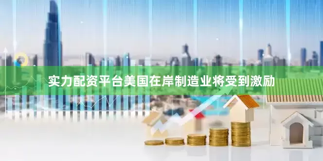 实力配资平台美国在岸制造业将受到激励