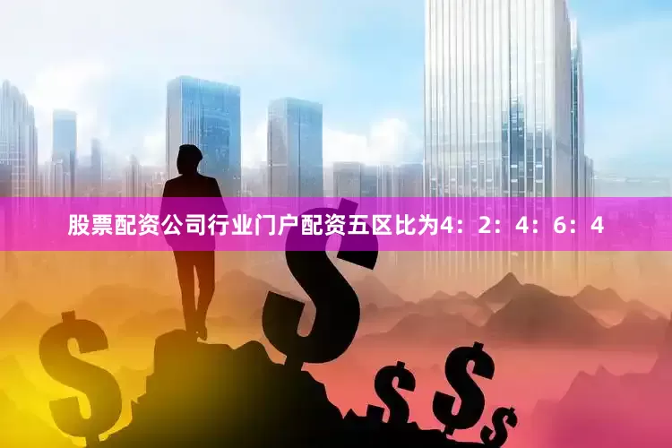 股票配资公司行业门户配资五区比为4：2：4：6：4