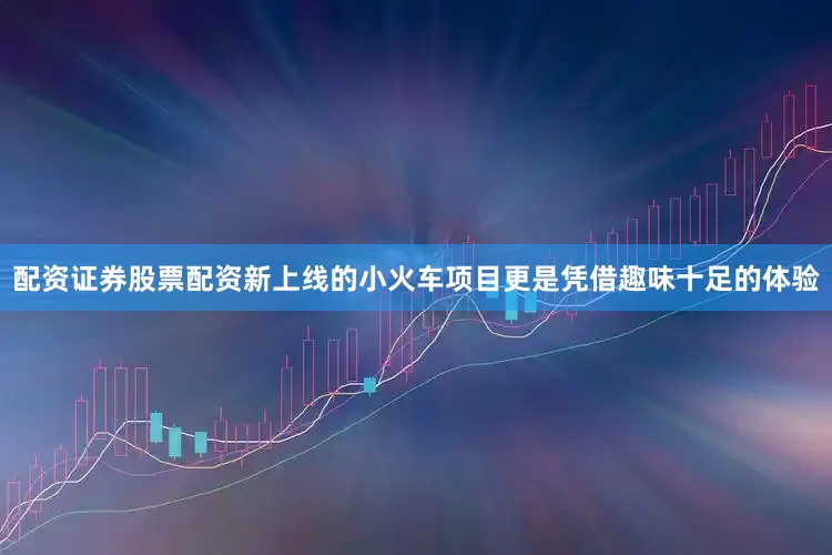 配资证券股票配资新上线的小火车项目更是凭借趣味十足的体验