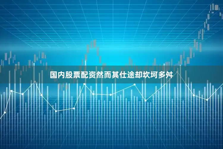 国内股票配资然而其仕途却坎坷多舛