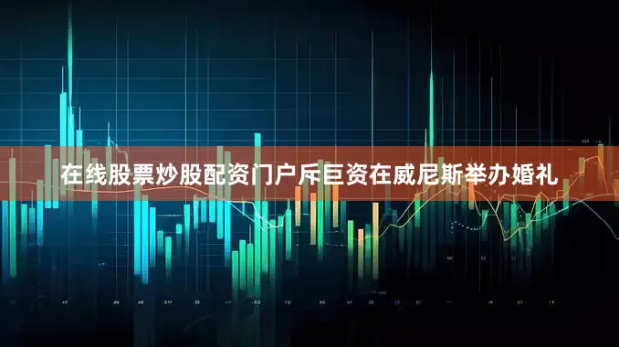 在线股票炒股配资门户斥巨资在威尼斯举办婚礼