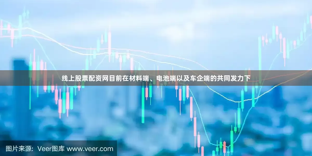 线上股票配资网目前在材料端、电池端以及车企端的共同发力下