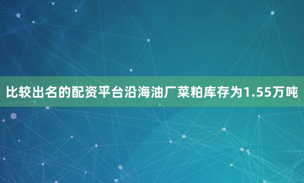 比较出名的配资平台沿海油厂菜粕库存为1.55万吨