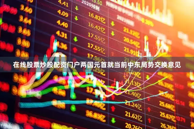 在线股票炒股配资门户两国元首就当前中东局势交换意见