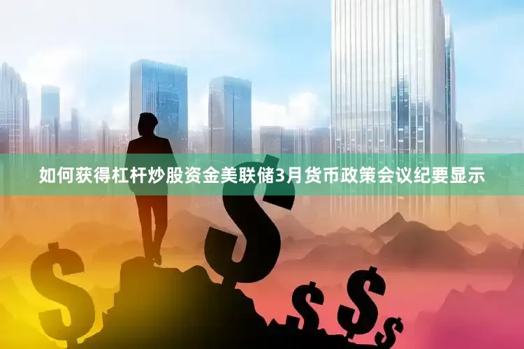 如何获得杠杆炒股资金美联储3月货币政策会议纪要显示