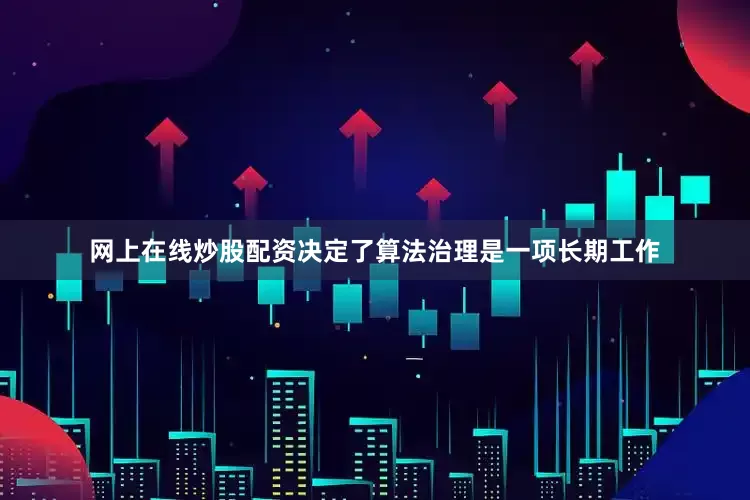 网上在线炒股配资决定了算法治理是一项长期工作