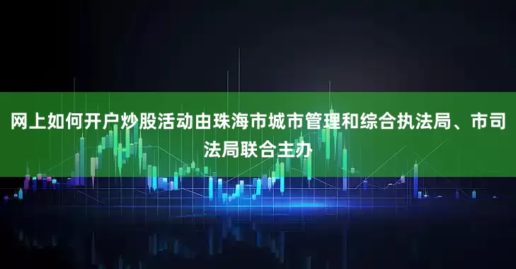 网上如何开户炒股活动由珠海市城市管理和综合执法局、市司法局联合主办