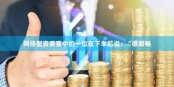 网络配资乘客中的一位在下车后说：“很顺畅