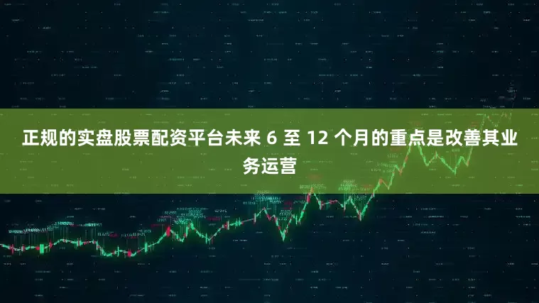 正规的实盘股票配资平台未来 6 至 12 个月的重点是改善其业务运营