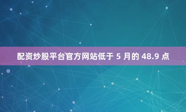 配资炒股平台官方网站低于 5 月的 48.9 点