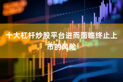十大杠杆炒股平台进而面临终止上市的风险