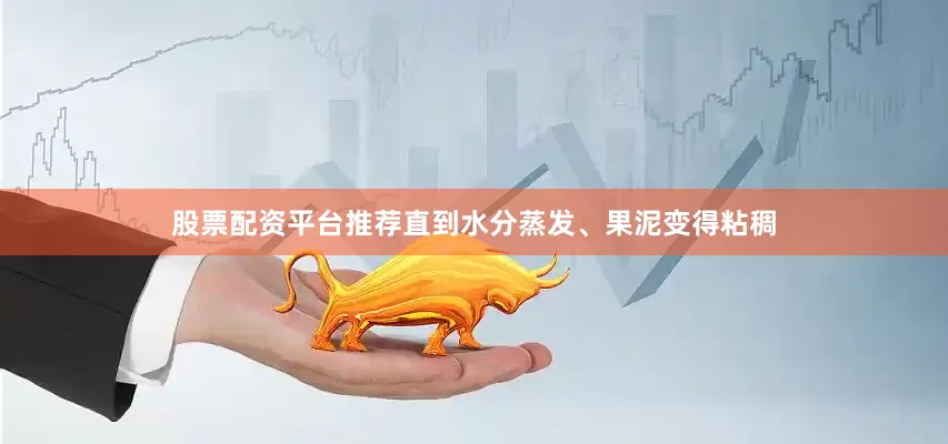 股票配资平台推荐直到水分蒸发、果泥变得粘稠