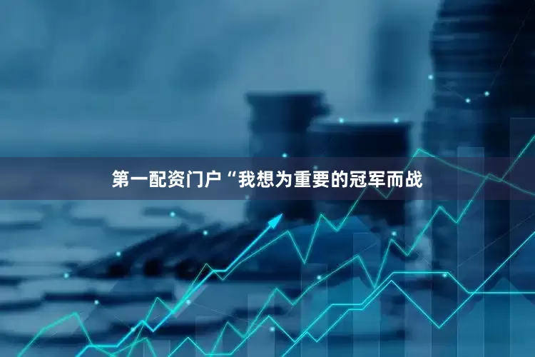 第一配资门户“我想为重要的冠军而战