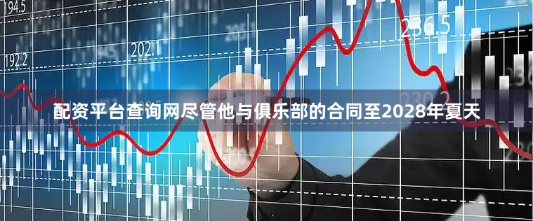 配资平台查询网尽管他与俱乐部的合同至2028年夏天