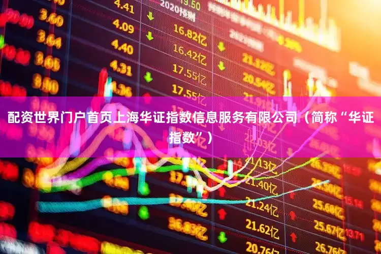 配资世界门户首页上海华证指数信息服务有限公司（简称“华证指数”）