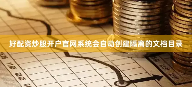 好配资炒股开户官网系统会自动创建隔离的文档目录