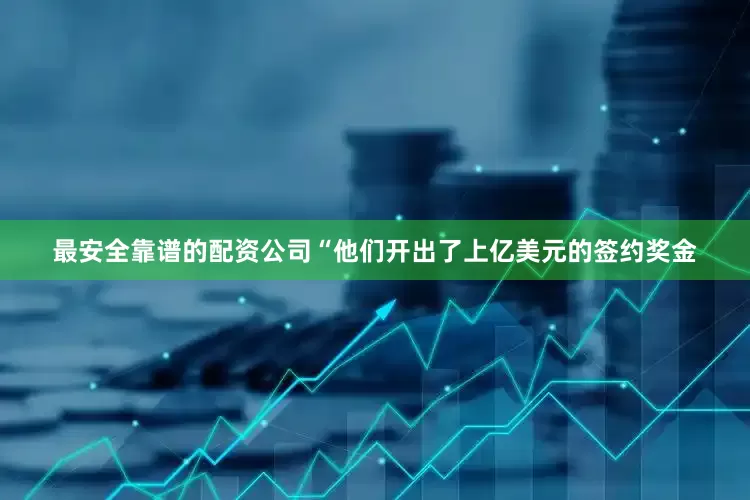 最安全靠谱的配资公司“他们开出了上亿美元的签约奖金
