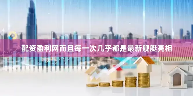 配资盈利网而且每一次几乎都是最新舰艇亮相