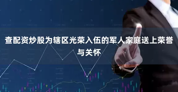 查配资炒股为辖区光荣入伍的军人家庭送上荣誉与关怀