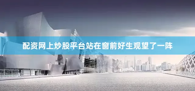 配资网上炒股平台站在窗前好生观望了一阵