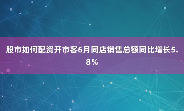股市如何配资开市客6月同店销售总额同比增长5.8％
