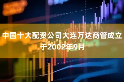中国十大配资公司　　大连万达商管成立于2002年9月