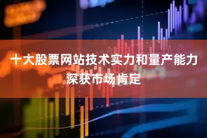 十大股票网站技术实力和量产能力深获市场肯定
