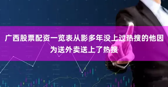 广西股票配资一览表从影多年没上过热搜的他因为送外卖送上了热搜