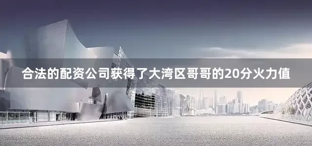 合法的配资公司获得了大湾区哥哥的20分火力值