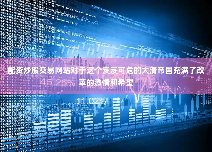配资炒股交易网站对于这个岌岌可危的大清帝国充满了改革的激情和希望