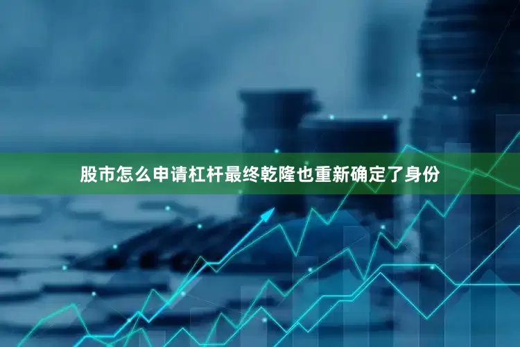 股市怎么申请杠杆最终乾隆也重新确定了身份