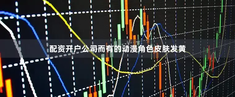 配资开户公司而有的动漫角色皮肤发黄