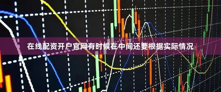 在线配资开户官网有时候在中间还要根据实际情况