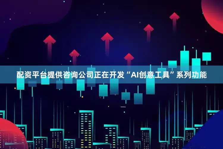配资平台提供咨询公司正在开发“AI创意工具”系列功能