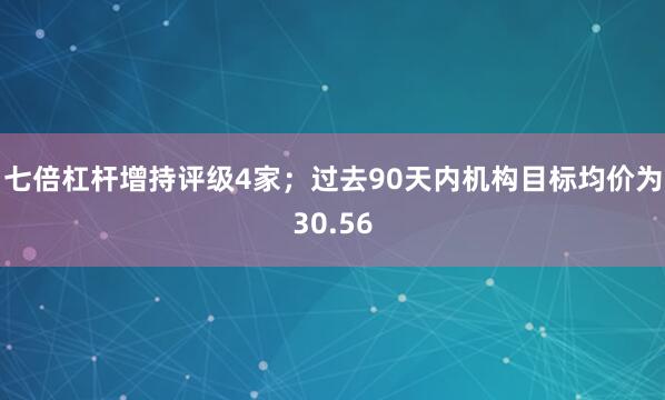 七倍杠杆增持评级4家；过去90天内机构目标均价为30.56