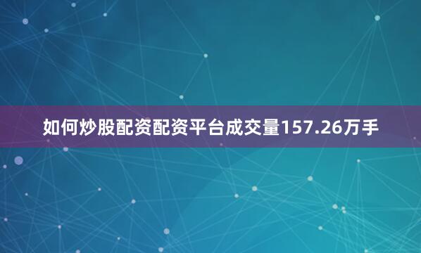 如何炒股配资配资平台成交量157.26万手