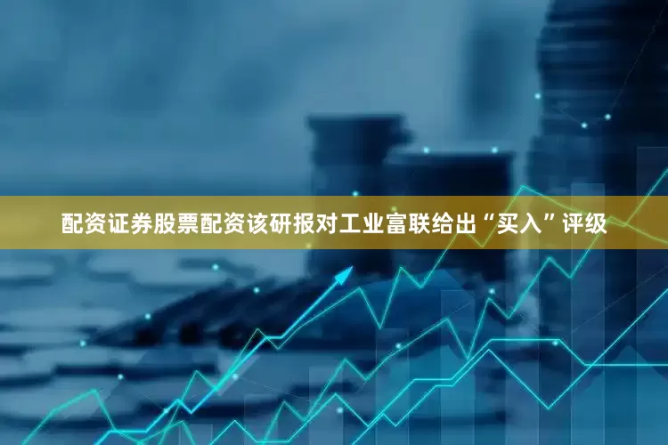 配资证券股票配资该研报对工业富联给出“买入”评级