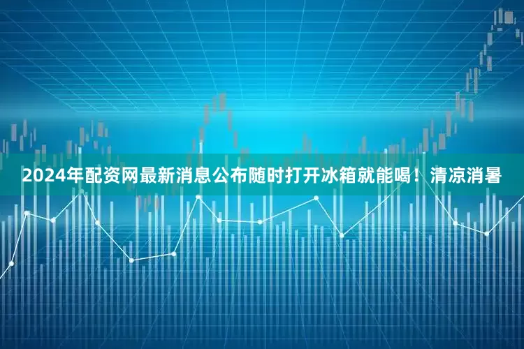 2024年配资网最新消息公布随时打开冰箱就能喝！清凉消暑