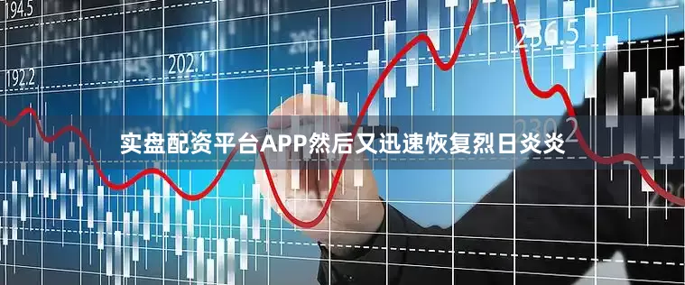 实盘配资平台APP然后又迅速恢复烈日炎炎