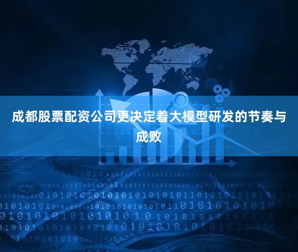 成都股票配资公司更决定着大模型研发的节奏与成败