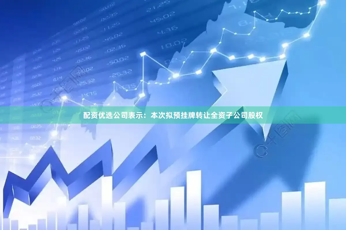 配资优选　　公司表示：本次拟预挂牌转让全资子公司股权