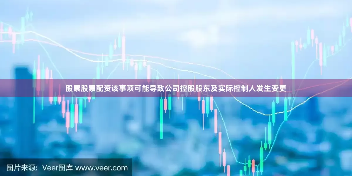 股票股票配资该事项可能导致公司控股股东及实际控制人发生变更