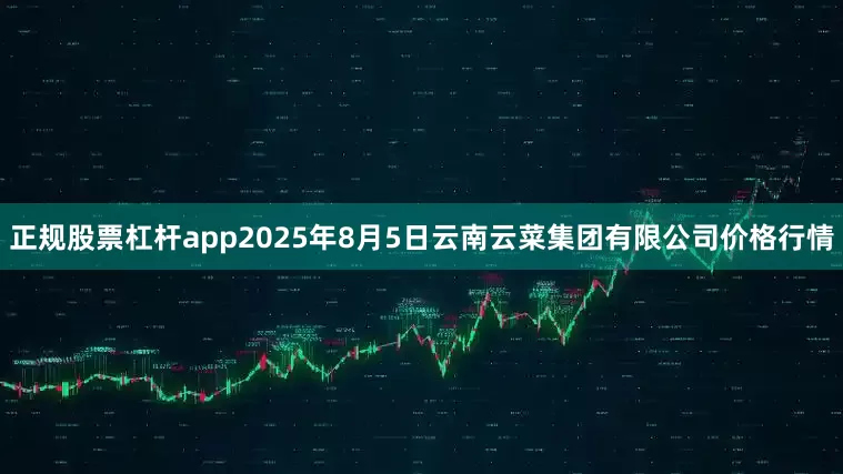 正规股票杠杆app2025年8月5日云南云菜集团有限公司价格行情