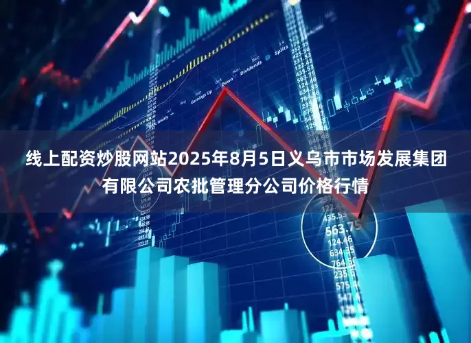线上配资炒股网站2025年8月5日义乌市市场发展集团有限公司农批管理分公司价格行情